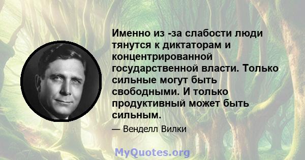 Именно из -за слабости люди тянутся к диктаторам и концентрированной государственной власти. Только сильные могут быть свободными. И только продуктивный может быть сильным.