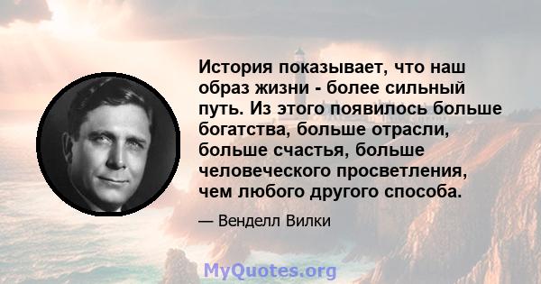 История показывает, что наш образ жизни - более сильный путь. Из этого появилось больше богатства, больше отрасли, больше счастья, больше человеческого просветления, чем любого другого способа.