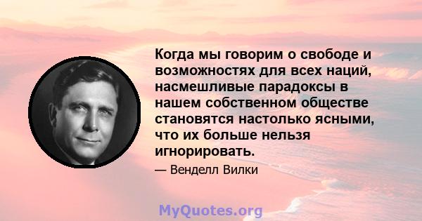 Когда мы говорим о свободе и возможностях для всех наций, насмешливые парадоксы в нашем собственном обществе становятся настолько ясными, что их больше нельзя игнорировать.