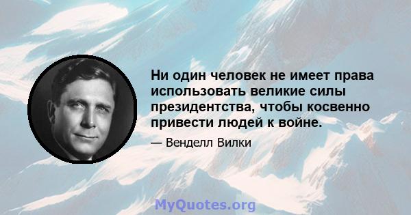 Ни один человек не имеет права использовать великие силы президентства, чтобы косвенно привести людей к войне.