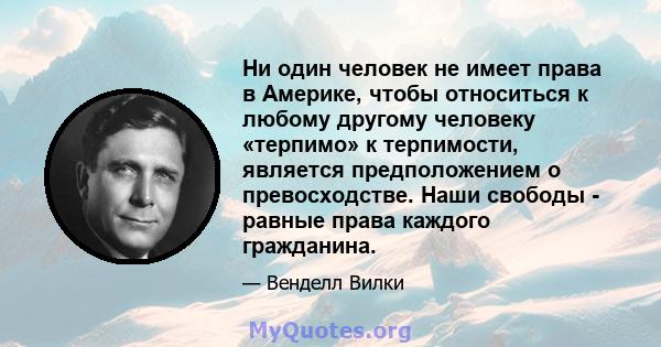 Ни один человек не имеет права в Америке, чтобы относиться к любому другому человеку «терпимо» к терпимости, является предположением о превосходстве. Наши свободы - равные права каждого гражданина.