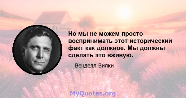 Но мы не можем просто воспринимать этот исторический факт как должное. Мы должны сделать это вживую.