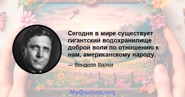 Сегодня в мире существует гигантский водохранилище доброй воли по отношению к нам, американскому народу.