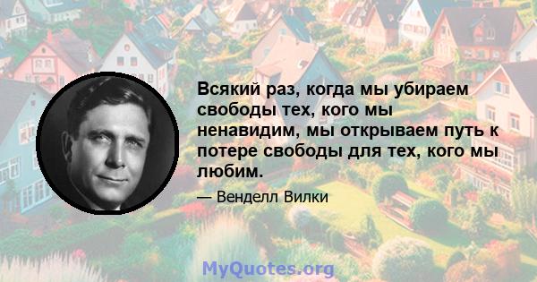 Всякий раз, когда мы убираем свободы тех, кого мы ненавидим, мы открываем путь к потере свободы для тех, кого мы любим.