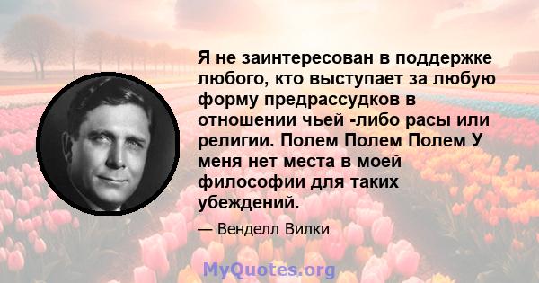 Я не заинтересован в поддержке любого, кто выступает за любую форму предрассудков в отношении чьей -либо расы или религии. Полем Полем Полем У меня нет места в моей философии для таких убеждений.