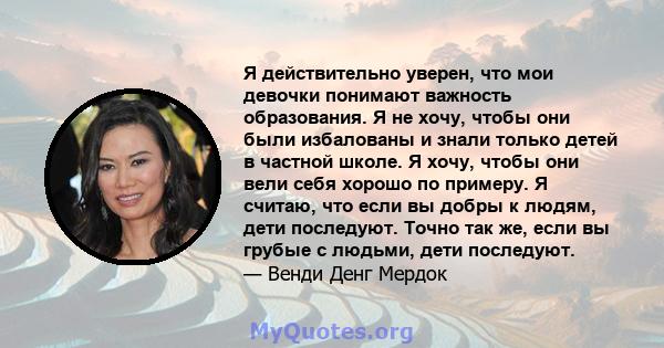 Я действительно уверен, что мои девочки понимают важность образования. Я не хочу, чтобы они были избалованы и знали только детей в частной школе. Я хочу, чтобы они вели себя хорошо по примеру. Я считаю, что если вы