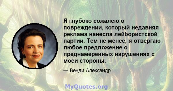 Я глубоко сожалею о повреждении, который недавняя реклама нанесла лейбористской партии. Тем не менее, я отвергаю любое предложение о преднамеренных нарушениях с моей стороны.