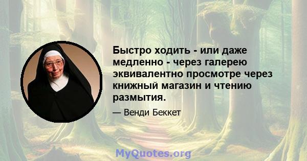 Быстро ходить - или даже медленно - через галерею эквивалентно просмотре через книжный магазин и чтению размытия.