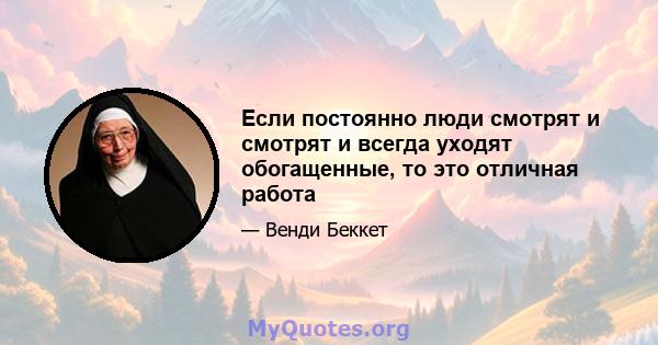 Если постоянно люди смотрят и смотрят и всегда уходят обогащенные, то это отличная работа