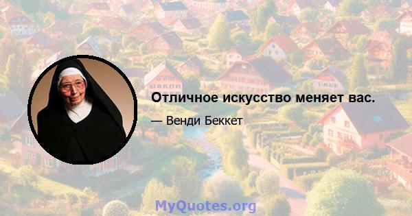 Отличное искусство меняет вас.