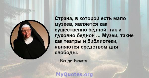 Страна, в которой есть мало музеев, является как существенно бедной, так и духовно бедной ... Музеи, такие как театры и библиотеки, являются средством для свободы.