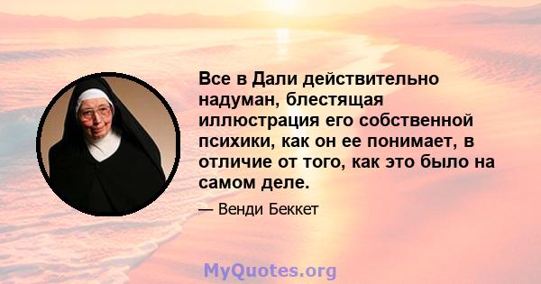 Все в Дали действительно надуман, блестящая иллюстрация его собственной психики, как он ее понимает, в отличие от того, как это было на самом деле.