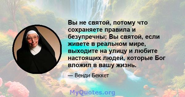 Вы не святой, потому что сохраняете правила и безупречны; Вы святой, если живете в реальном мире, выходите на улицу и любите настоящих людей, которые Бог вложил в вашу жизнь.