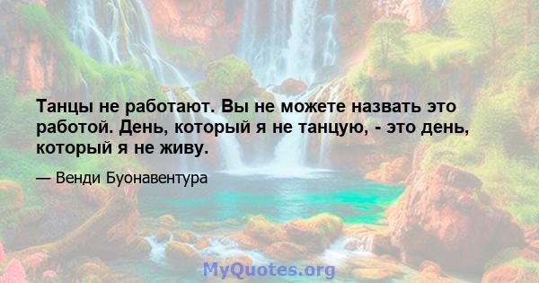 Танцы не работают. Вы не можете назвать это работой. День, который я не танцую, - это день, который я не живу.