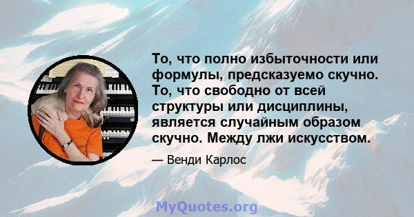 То, что полно избыточности или формулы, предсказуемо скучно. То, что свободно от всей структуры или дисциплины, является случайным образом скучно. Между лжи искусством.