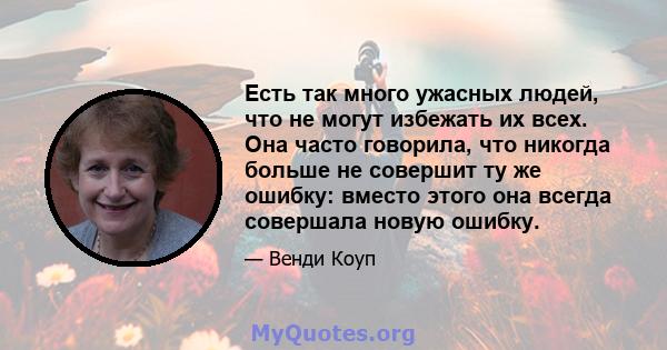 Есть так много ужасных людей, что не могут избежать их всех. Она часто говорила, что никогда больше не совершит ту же ошибку: вместо этого она всегда совершала новую ошибку.