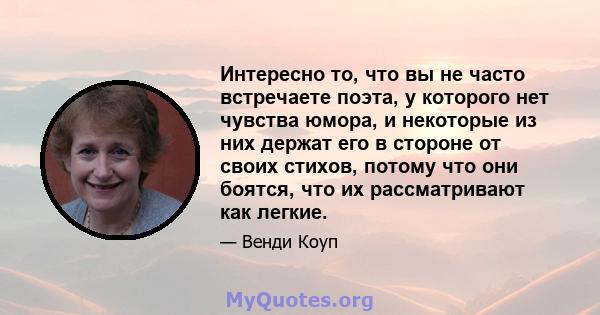 Интересно то, что вы не часто встречаете поэта, у которого нет чувства юмора, и некоторые из них держат его в стороне от своих стихов, потому что они боятся, что их рассматривают как легкие.