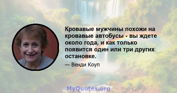 Кровавые мужчины похожи на кровавые автобусы - вы ждете около года, и как только появится один или три других остановке.