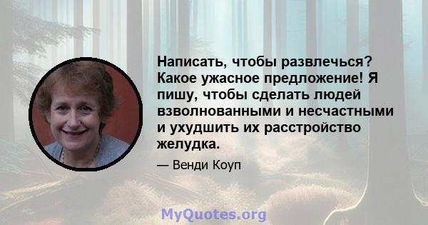 Написать, чтобы развлечься? Какое ужасное предложение! Я пишу, чтобы сделать людей взволнованными и несчастными и ухудшить их расстройство желудка.