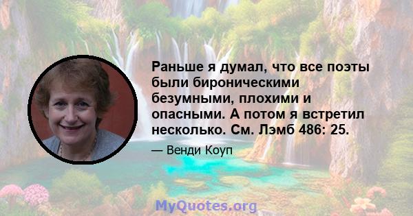 Раньше я думал, что все поэты были бироническими безумными, плохими и опасными. А потом я встретил несколько. См. Лэмб 486: 25.