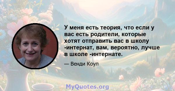 У меня есть теория, что если у вас есть родители, которые хотят отправить вас в школу -интернат, вам, вероятно, лучше в школе -интернате.