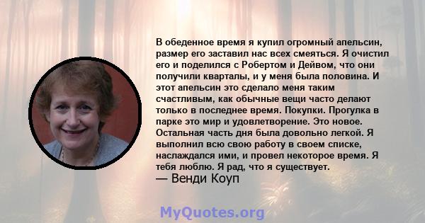 В обеденное время я купил огромный апельсин, размер его заставил нас всех смеяться. Я очистил его и поделился с Робертом и Дейвом, что они получили кварталы, и у меня была половина. И этот апельсин это сделало меня