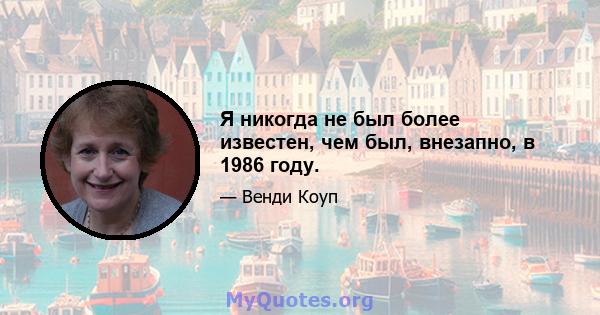 Я никогда не был более известен, чем был, внезапно, в 1986 году.