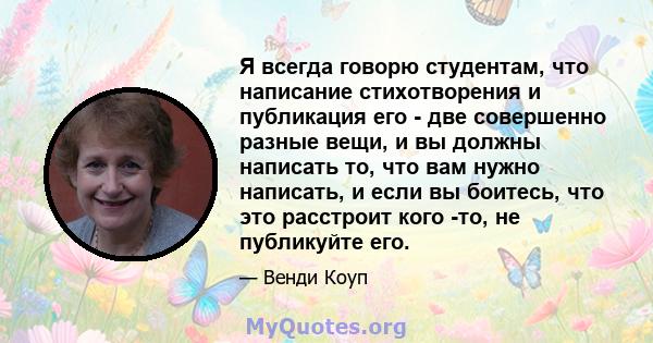 Я всегда говорю студентам, что написание стихотворения и публикация его - две совершенно разные вещи, и вы должны написать то, что вам нужно написать, и если вы боитесь, что это расстроит кого -то, не публикуйте его.