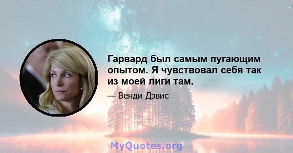 Гарвард был самым пугающим опытом. Я чувствовал себя так из моей лиги там.