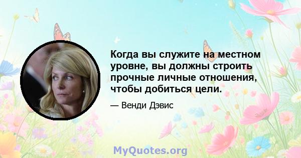 Когда вы служите на местном уровне, вы должны строить прочные личные отношения, чтобы добиться цели.