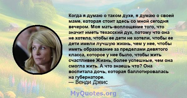 Когда я думаю о таком духе, я думаю о своей маме, которая стоит здесь со мной сегодня вечером. Моя мать-воплощение того, что значит иметь техасский дух, потому что она не хотела, чтобы ее дети не хотели, чтобы ее дети