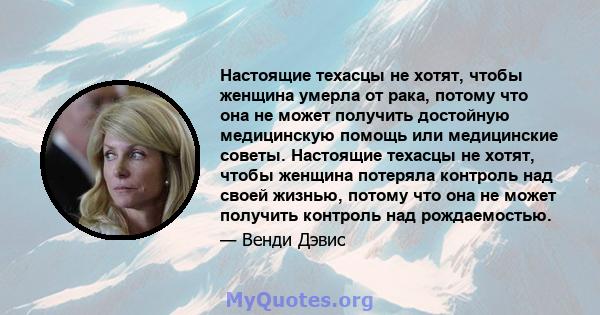 Настоящие техасцы не хотят, чтобы женщина умерла от рака, потому что она не может получить достойную медицинскую помощь или медицинские советы. Настоящие техасцы не хотят, чтобы женщина потеряла контроль над своей