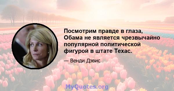 Посмотрим правде в глаза, Обама не является чрезвычайно популярной политической фигурой в штате Техас.