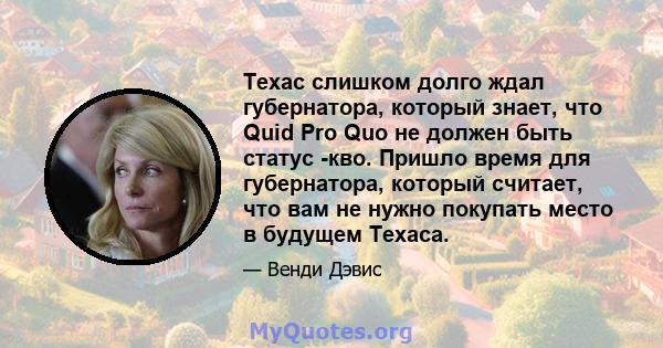 Техас слишком долго ждал губернатора, который знает, что Quid Pro Quo не должен быть статус -кво. Пришло время для губернатора, который считает, что вам не нужно покупать место в будущем Техаса.