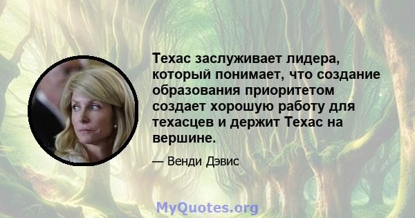 Техас заслуживает лидера, который понимает, что создание образования приоритетом создает хорошую работу для техасцев и держит Техас на вершине.