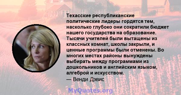 Техасские республиканские политические лидеры гордятся тем, насколько глубоко они сократили бюджет нашего государства на образование. Тысячи учителей были вытащены из классных комнат, школы закрыли, и ценные программы