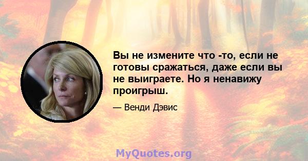 Вы не измените что -то, если не готовы сражаться, даже если вы не выиграете. Но я ненавижу проигрыш.