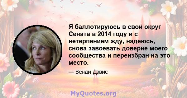 Я баллотируюсь в свой округ Сената в 2014 году и с нетерпением жду, надеюсь, снова завоевать доверие моего сообщества и переизбран на это место.