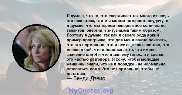 Я думаю, что то, что сдерживает так много из нас, - это наш страх, что мы можем потерпеть неудачу, и я думаю, что мы теряем невероятное количество талантов, энергии и энтузиазма таким образом. Поэтому я думаю, так как я 