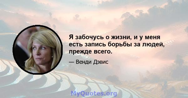 Я забочусь о жизни, и у меня есть запись борьбы за людей, прежде всего.