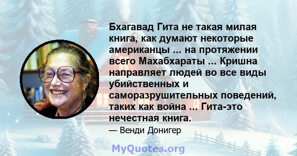 Бхагавад Гита не такая милая книга, как думают некоторые американцы ... на протяжении всего Махабхараты ... Кришна направляет людей во все виды убийственных и саморазрушительных поведений, таких как война ... Гита-это