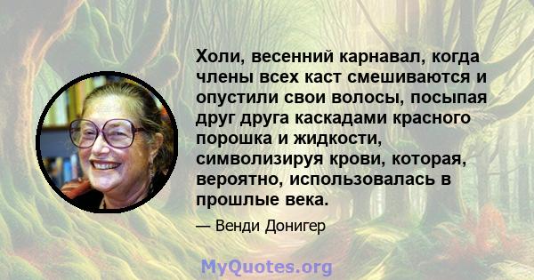 Холи, весенний карнавал, когда члены всех каст смешиваются и опустили свои волосы, посыпая друг друга каскадами красного порошка и жидкости, символизируя крови, которая, вероятно, использовалась в прошлые века.