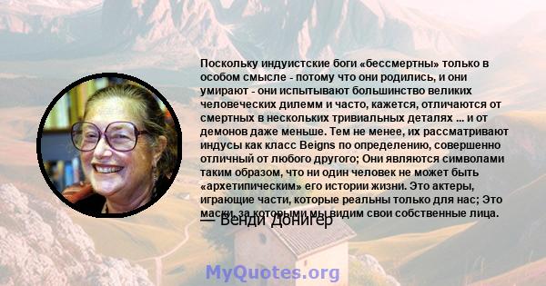 Поскольку индуистские боги «бессмертны» только в особом смысле - потому что они родились, и они умирают - они испытывают большинство великих человеческих дилемм и часто, кажется, отличаются от смертных в нескольких