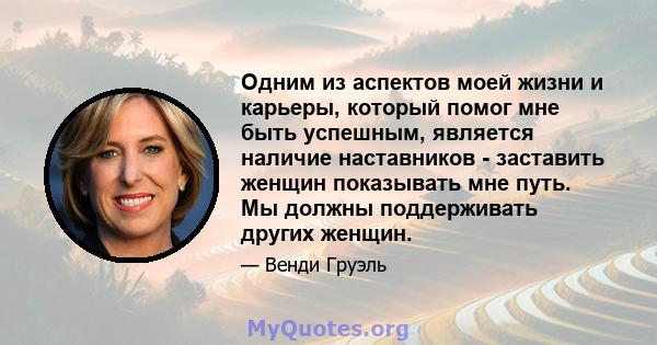 Одним из аспектов моей жизни и карьеры, который помог мне быть успешным, является наличие наставников - заставить женщин показывать мне путь. Мы должны поддерживать других женщин.