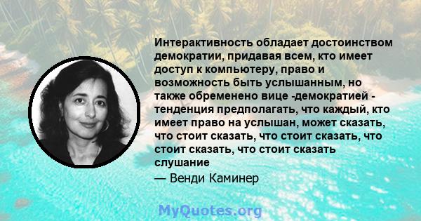 Интерактивность обладает достоинством демократии, придавая всем, кто имеет доступ к компьютеру, право и возможность быть услышанным, но также обременено вице -демократией - тенденция предполагать, что каждый, кто имеет