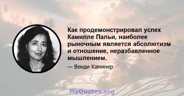 Как продемонстрировал успех Камилле Пальи, наиболее рыночным является абсолютизм и отношение, неразбавленное мышлением.