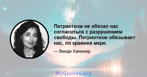 Патриотизм не обязал нас согласиться с разрушением свободы. Патриотизм обязывает нас, по крайней мере.