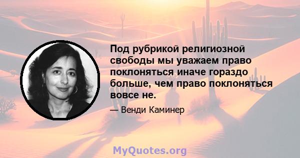 Под рубрикой религиозной свободы мы уважаем право поклоняться иначе гораздо больше, чем право поклоняться вовсе не.