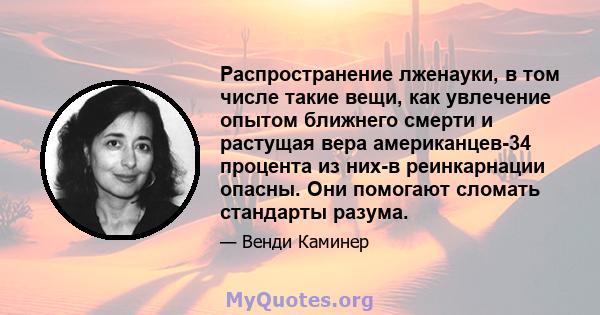 Распространение лженауки, в том числе такие вещи, как увлечение опытом ближнего смерти и растущая вера американцев-34 процента из них-в реинкарнации опасны. Они помогают сломать стандарты разума.