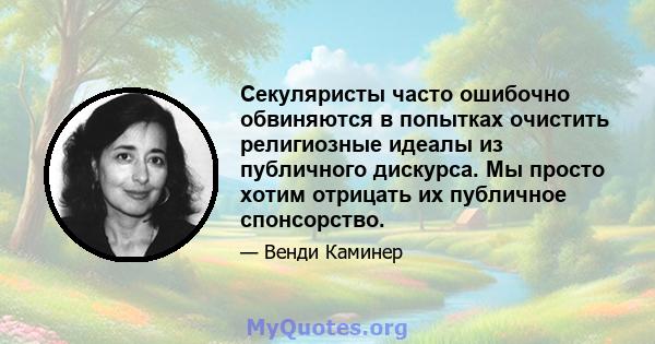 Секуляристы часто ошибочно обвиняются в попытках очистить религиозные идеалы из публичного дискурса. Мы просто хотим отрицать их публичное спонсорство.